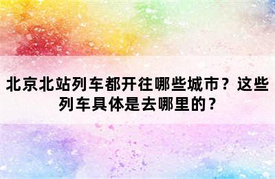 北京北站列车都开往哪些城市？这些列车具体是去哪里的？