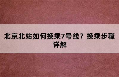 北京北站如何换乘7号线？换乘步骤详解