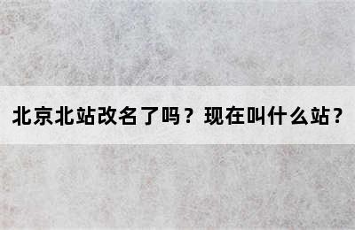 北京北站改名了吗？现在叫什么站？