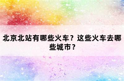 北京北站有哪些火车？这些火车去哪些城市？