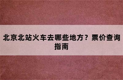 北京北站火车去哪些地方？票价查询指南