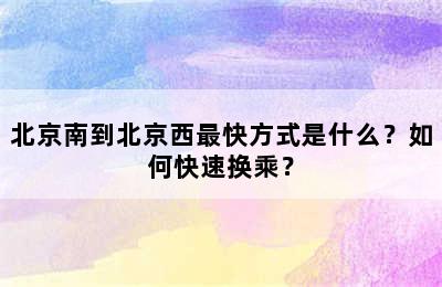 北京南到北京西最快方式是什么？如何快速换乘？