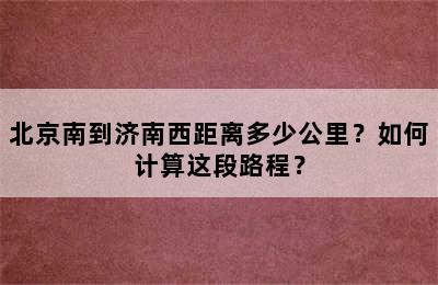 北京南到济南西距离多少公里？如何计算这段路程？