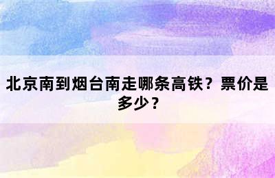 北京南到烟台南走哪条高铁？票价是多少？