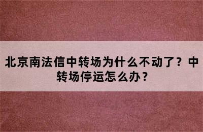 北京南法信中转场为什么不动了？中转场停运怎么办？
