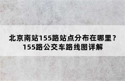 北京南站155路站点分布在哪里？155路公交车路线图详解