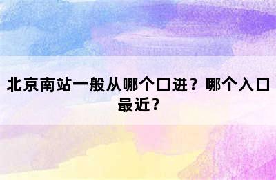 北京南站一般从哪个口进？哪个入口最近？