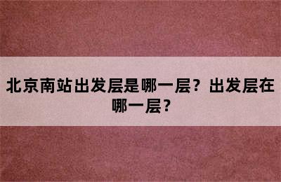 北京南站出发层是哪一层？出发层在哪一层？