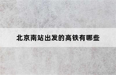 北京南站出发的高铁有哪些