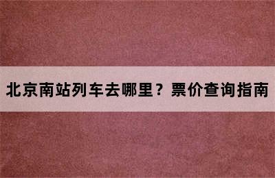 北京南站列车去哪里？票价查询指南
