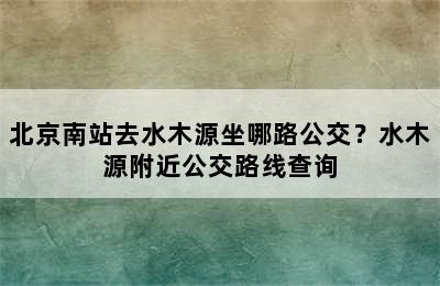 北京南站去水木源坐哪路公交？水木源附近公交路线查询