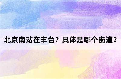 北京南站在丰台？具体是哪个街道？