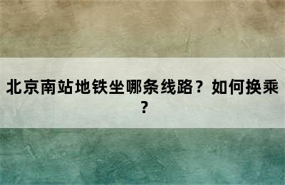 北京南站地铁坐哪条线路？如何换乘？