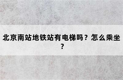 北京南站地铁站有电梯吗？怎么乘坐？