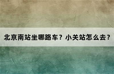 北京南站坐哪路车？小关站怎么去？
