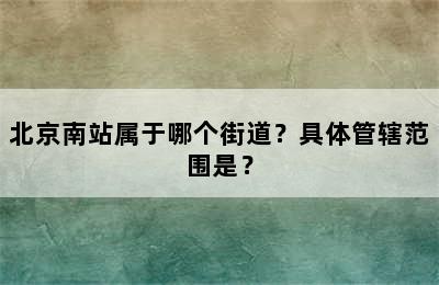北京南站属于哪个街道？具体管辖范围是？