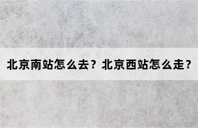 北京南站怎么去？北京西站怎么走？