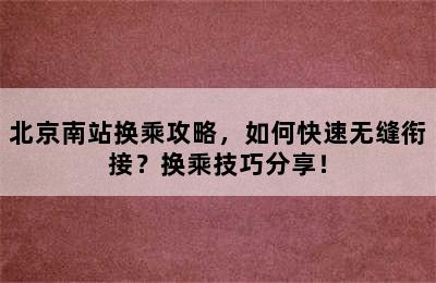 北京南站换乘攻略，如何快速无缝衔接？换乘技巧分享！