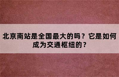 北京南站是全国最大的吗？它是如何成为交通枢纽的？