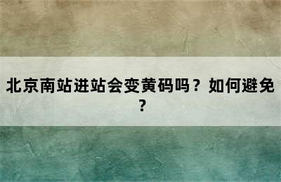 北京南站进站会变黄码吗？如何避免？