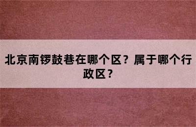 北京南锣鼓巷在哪个区？属于哪个行政区？