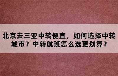 北京去三亚中转便宜，如何选择中转城市？中转航班怎么选更划算？