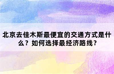 北京去佳木斯最便宜的交通方式是什么？如何选择最经济路线？