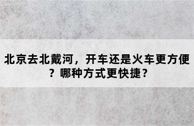 北京去北戴河，开车还是火车更方便？哪种方式更快捷？