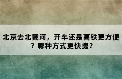 北京去北戴河，开车还是高铁更方便？哪种方式更快捷？