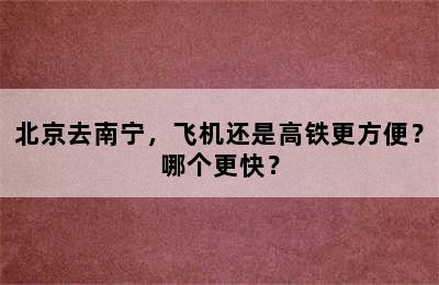 北京去南宁，飞机还是高铁更方便？哪个更快？