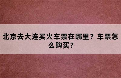 北京去大连买火车票在哪里？车票怎么购买？