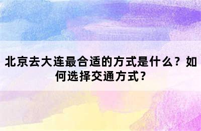 北京去大连最合适的方式是什么？如何选择交通方式？