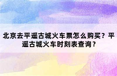 北京去平遥古城火车票怎么购买？平遥古城火车时刻表查询？