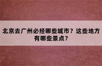 北京去广州必经哪些城市？这些地方有哪些景点？