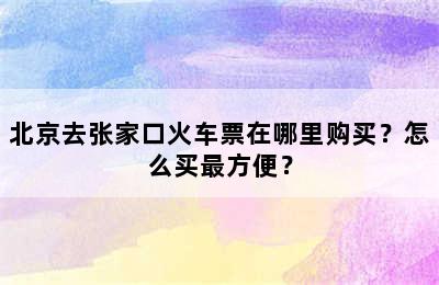 北京去张家口火车票在哪里购买？怎么买最方便？