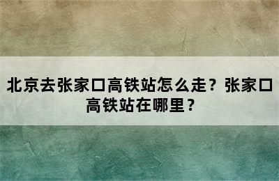 北京去张家口高铁站怎么走？张家口高铁站在哪里？