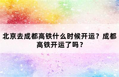 北京去成都高铁什么时候开运？成都高铁开运了吗？
