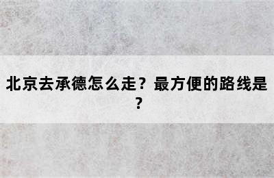 北京去承德怎么走？最方便的路线是？