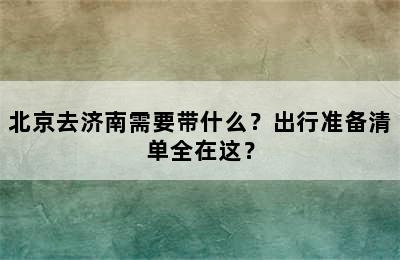 北京去济南需要带什么？出行准备清单全在这？