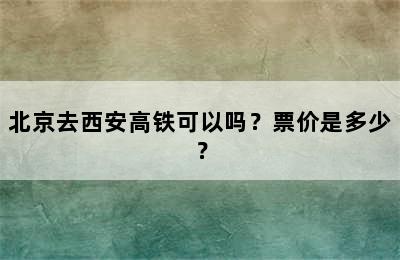 北京去西安高铁可以吗？票价是多少？