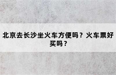 北京去长沙坐火车方便吗？火车票好买吗？