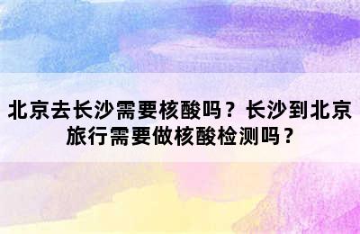 北京去长沙需要核酸吗？长沙到北京旅行需要做核酸检测吗？