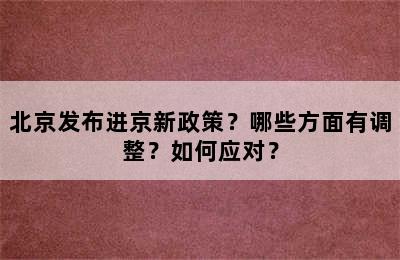 北京发布进京新政策？哪些方面有调整？如何应对？