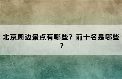 北京周边景点有哪些？前十名是哪些？