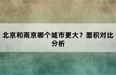 北京和南京哪个城市更大？面积对比分析