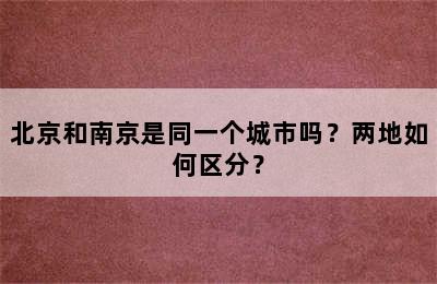 北京和南京是同一个城市吗？两地如何区分？
