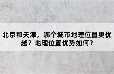 北京和天津，哪个城市地理位置更优越？地理位置优势如何？