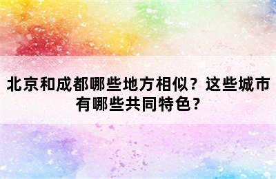 北京和成都哪些地方相似？这些城市有哪些共同特色？