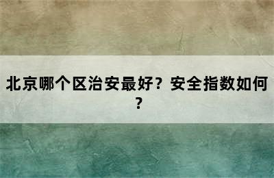 北京哪个区治安最好？安全指数如何？