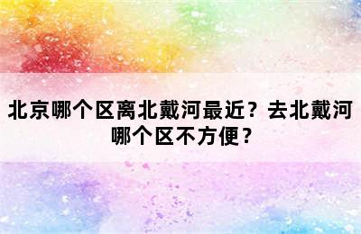 北京哪个区离北戴河最近？去北戴河哪个区不方便？